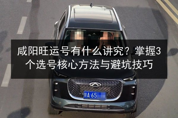 咸阳旺运号有什么讲究？掌握3个选号核心方法与避坑技巧