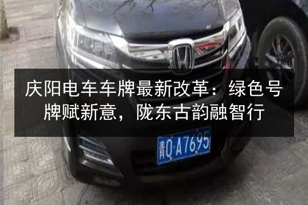 庆阳电车车牌最新改革：绿色号牌赋新意，陇东古韵融智行