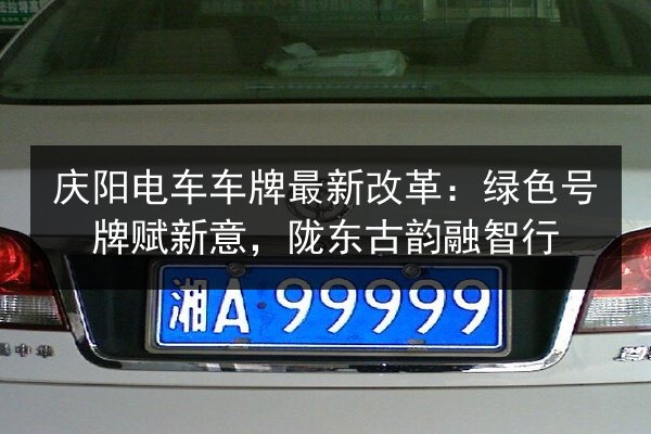 庆阳电车车牌最新改革:绿色号牌赋新意,陇东古韵融智行 第2张 庆阳电车车牌最新改革:绿色号牌赋新意,陇东古韵融智行 第2张