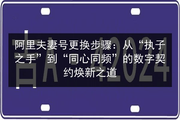 阿里夫妻号更换步骤:从“执子之手”到“同心同频”的数字契约焕新之道 第3张 阿里夫妻号更换步骤:从“执子之手”到“同心同频”的数字契约焕新之道 第3张