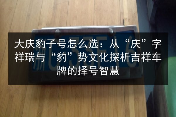 大庆豹子号怎么选：从“庆”字祥瑞与“豹”势文化探析吉祥车牌的择号智慧 第2张