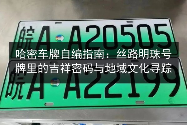 哈密车牌自编指南:丝路明珠号牌里的吉祥密码与地域文化寻踪 第2张 哈密车牌自编指南:丝路明珠号牌里的吉祥密码与地域文化寻踪 第2张