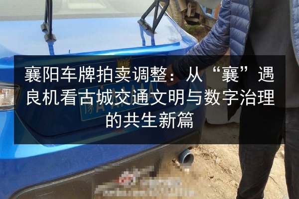 襄阳车牌拍卖调整:从“襄”遇良机看古城交通文明与数字治理的共生新篇 第1张 襄阳车牌拍卖调整:从“襄”遇良机看古城交通文明与数字治理的共生新篇 第1张