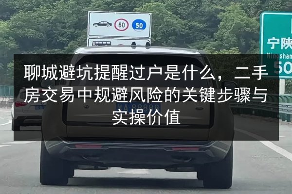 聊城避坑提醒过户是什么，二手房交易中规避风险的关键步骤与实操价值