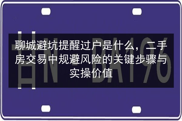 聊城避坑提醒过户是什么,二手房交易中规避风险的关键步骤与实操价值 第3张 聊城避坑提醒过户是什么,二手房交易中规避风险的关键步骤与实操价值 第3张