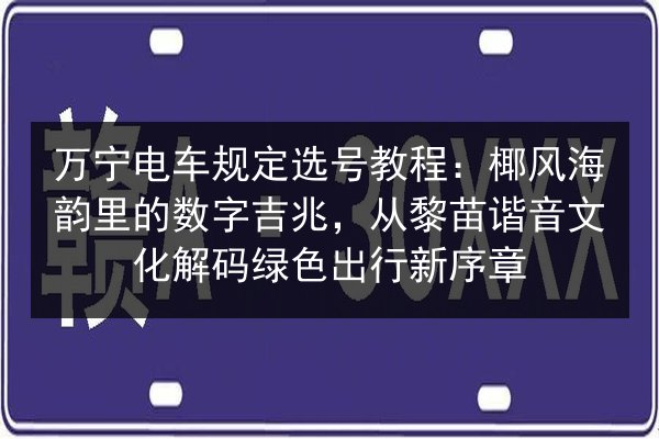 万宁电车规定选号教程：椰风海韵里的数字吉兆，从黎苗谐音文化解码绿色出行新序章