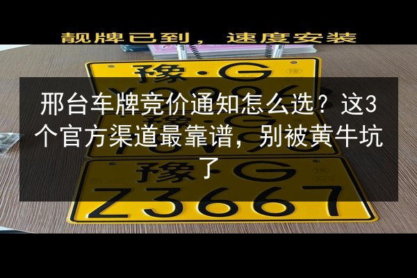 邢台车牌竞价通知怎么选？这3个官方渠道最靠谱，别被黄牛坑了