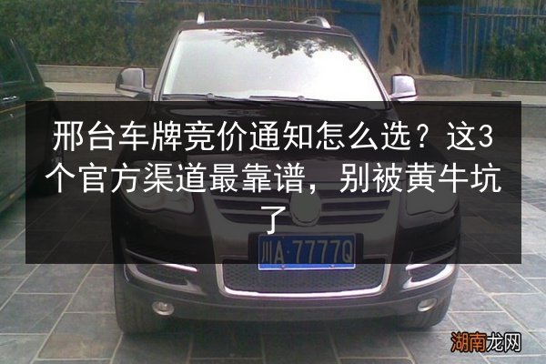 邢台车牌竞价通知怎么选?这3个官方渠道最靠谱,别被黄牛坑了 第2张 邢台车牌竞价通知怎么选?这3个官方渠道最靠谱,别被黄牛坑了 第2张
