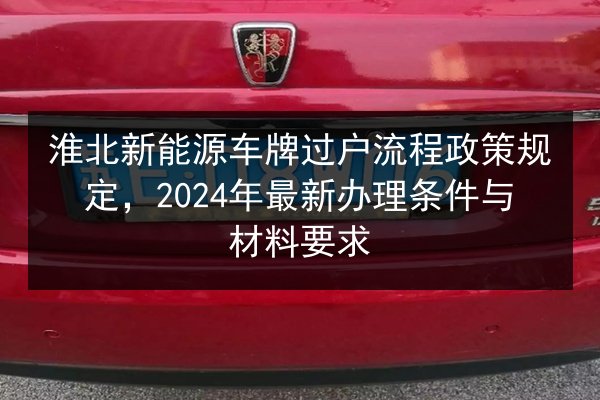 淮北新能源车牌过户流程政策规定，2024年最新办理条件与材料要求 第3张
