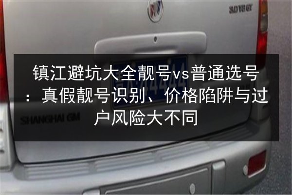 镇江避坑大全靓号vs普通选号：真假靓号识别、价格陷阱与过户风险大不同