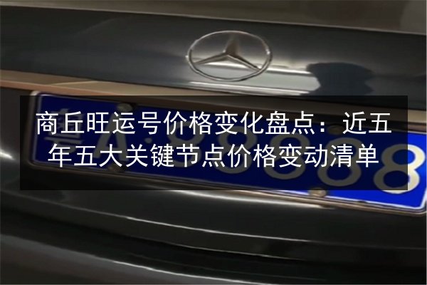 商丘旺运号价格变化盘点：近五年五大关键节点价格变动清单 第2张