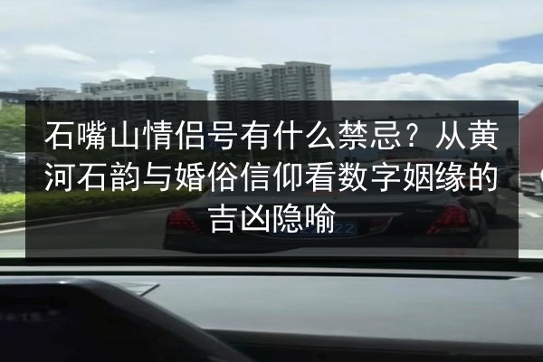 石嘴山情侣号有什么禁忌？从黄河石韵与婚俗信仰看数字姻缘的吉凶隐喻