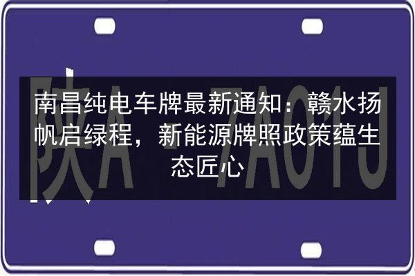 南昌纯电车牌最新通知:赣水扬帆启绿程,新能源牌照政策蕴生态匠心 第3张 南昌纯电车牌最新通知:赣水扬帆启绿程,新能源牌照政策蕴生态匠心 第3张