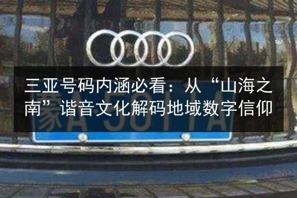 三亚号码内涵必看：从“山海之南”谐音文化解码地域数字信仰