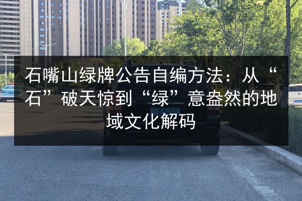 石嘴山绿牌公告自编方法:从“石”破天惊到“绿”意盎然的地域文化解码 第1张 石嘴山绿牌公告自编方法:从“石”破天惊到“绿”意盎然的地域文化解码 第1张