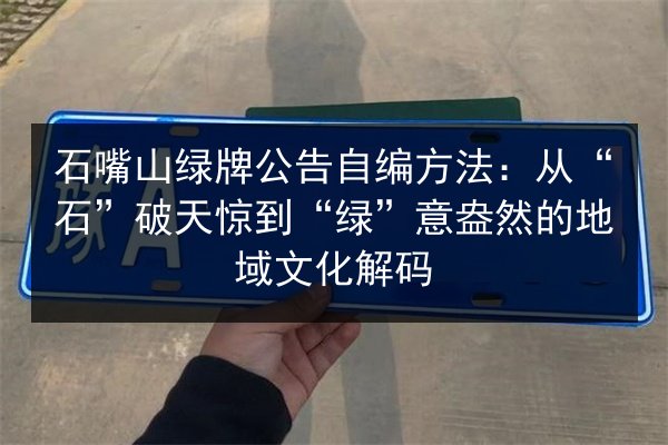石嘴山绿牌公告自编方法:从“石”破天惊到“绿”意盎然的地域文化解码 第2张 石嘴山绿牌公告自编方法:从“石”破天惊到“绿”意盎然的地域文化解码 第2张