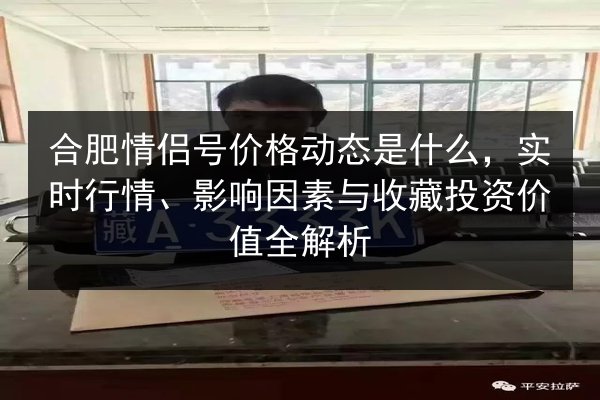 合肥情侣号价格动态是什么,实时行情、影响因素与收藏投资价值全解析 第2张 合肥情侣号价格动态是什么,实时行情、影响因素与收藏投资价值全解析 第2张