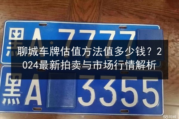 聊城车牌估值方法值多少钱?2024最新拍卖与市场行情解析 第3张 聊城车牌估值方法值多少钱?2024最新拍卖与市场行情解析 第3张