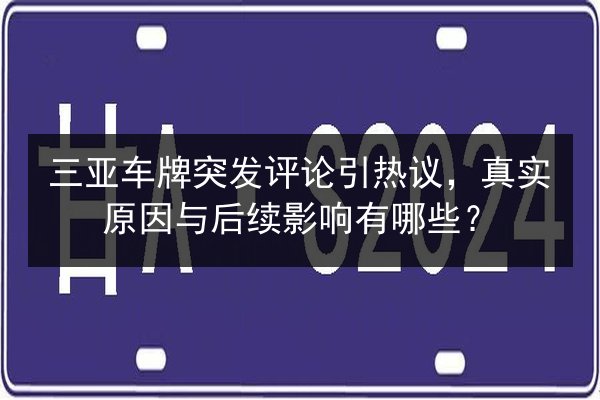 三亚车牌突发评论引热议,真实原因与后续影响有哪些? 第3张 三亚车牌突发评论引热议,真实原因与后续影响有哪些? 第3张