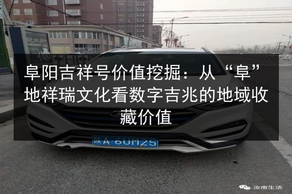 阜阳吉祥号价值挖掘：从“阜”地祥瑞文化看数字吉兆的地域收藏价值
