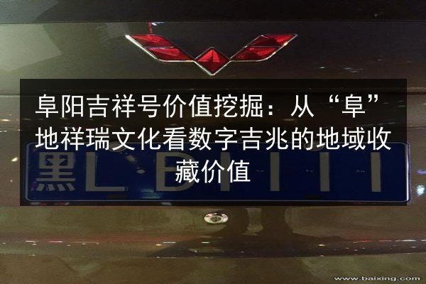 阜阳吉祥号价值挖掘:从“阜”地祥瑞文化看数字吉兆的地域收藏价值 第2张 阜阳吉祥号价值挖掘:从“阜”地祥瑞文化看数字吉兆的地域收藏价值 第2张