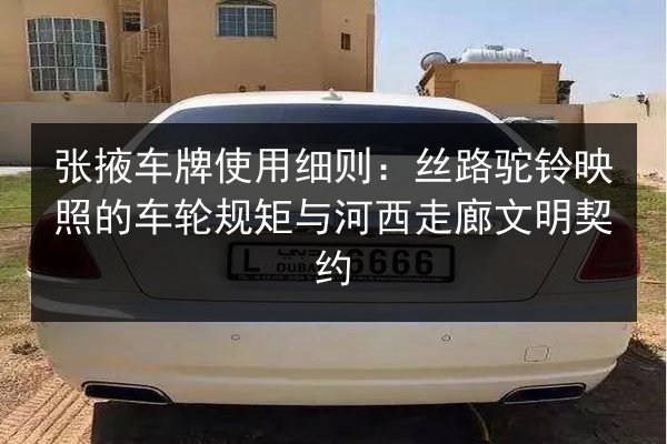 张掖车牌使用细则：丝路驼铃映照的车轮规矩与河西走廊文明契约