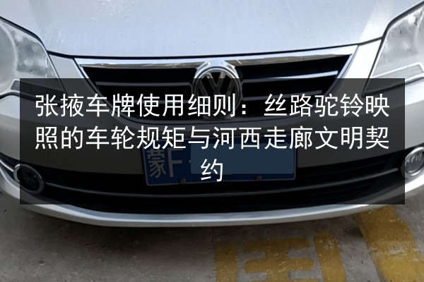 张掖车牌使用细则:丝路驼铃映照的车轮规矩与河西走廊文明契约 第2张 张掖车牌使用细则:丝路驼铃映照的车轮规矩与河西走廊文明契约 第2张