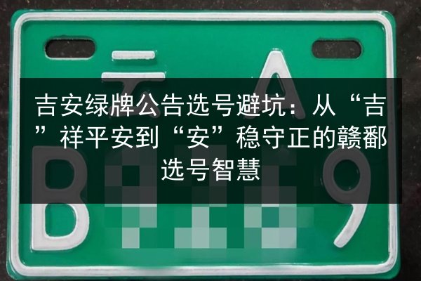 吉安绿牌公告选号避坑:从“吉”祥平安到“安”稳守正的赣鄱选号智慧 第1张 吉安绿牌公告选号避坑:从“吉”祥平安到“安”稳守正的赣鄱选号智慧 第1张