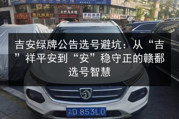 吉安绿牌公告选号避坑:从“吉”祥平安到“安”稳守正的赣鄱选号智慧 第2张 吉安绿牌公告选号避坑:从“吉”祥平安到“安”稳守正的赣鄱选号智慧 第2张