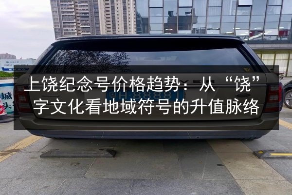 上饶纪念号价格趋势：从“饶”字文化看地域符号的升值脉络