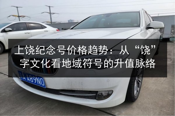 上饶纪念号价格趋势:从“饶”字文化看地域符号的升值脉络 第2张 上饶纪念号价格趋势:从“饶”字文化看地域符号的升值脉络 第2张