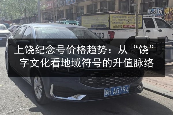 上饶纪念号价格趋势:从“饶”字文化看地域符号的升值脉络 第3张 上饶纪念号价格趋势:从“饶”字文化看地域符号的升值脉络 第3张