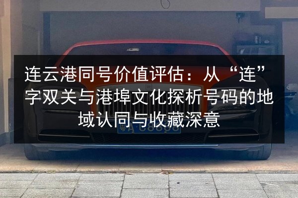 连云港同号价值评估:从“连”字双关与港埠文化探析号码的地域认同与收藏深意 第3张 连云港同号价值评估:从“连”字双关与港埠文化探析号码的地域认同与收藏深意 第3张