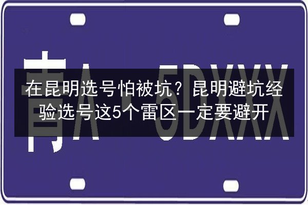 在昆明选号怕被坑？昆明避坑经验选号这5个雷区一定要避开