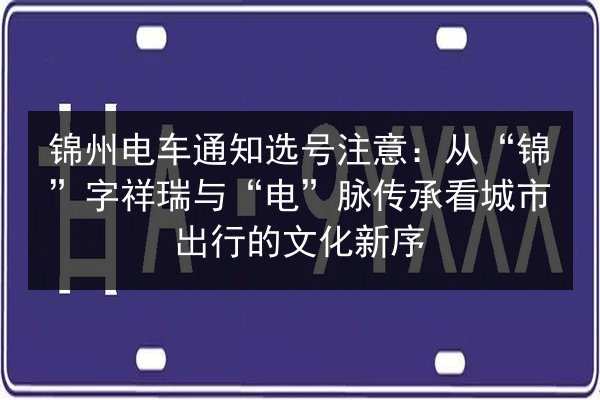 锦州电车通知选号注意:从“锦”字祥瑞与“电”脉传承看城市出行的文化新序 第1张 锦州电车通知选号注意:从“锦”字祥瑞与“电”脉传承看城市出行的文化新序 第1张