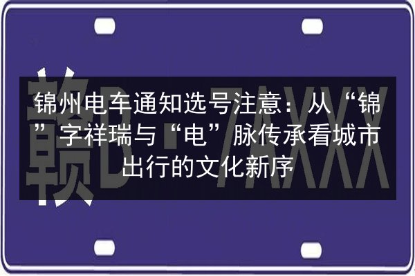 锦州电车通知选号注意:从“锦”字祥瑞与“电”脉传承看城市出行的文化新序 第2张 锦州电车通知选号注意:从“锦”字祥瑞与“电”脉传承看城市出行的文化新序 第2张