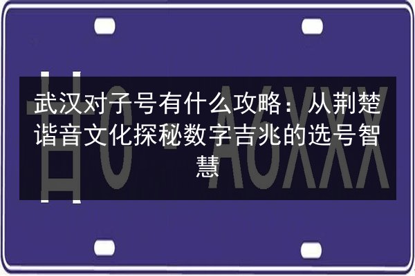 武汉对子号有什么攻略：从荆楚谐音文化探秘数字吉兆的选号智慧