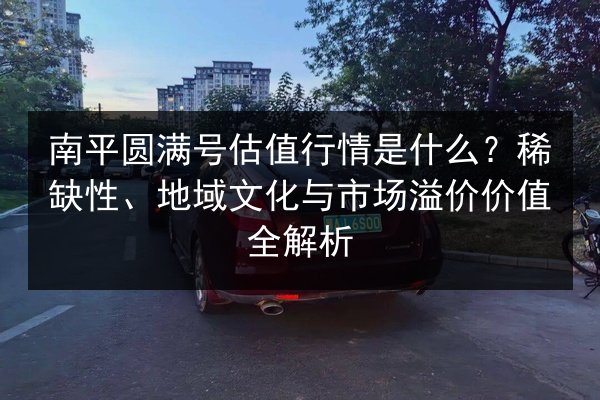 南平圆满号估值行情是什么？稀缺性、地域文化与市场溢价价值全解析