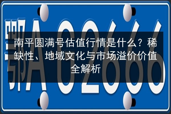 南平圆满号估值行情是什么?稀缺性、地域文化与市场溢价价值全解析 第2张 南平圆满号估值行情是什么?稀缺性、地域文化与市场溢价价值全解析 第2张