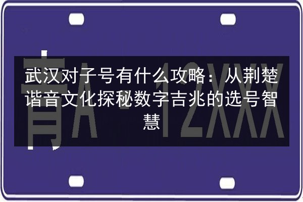 武汉对子号有什么攻略：从荆楚谐音文化探秘数字吉兆的选号智慧 第3张