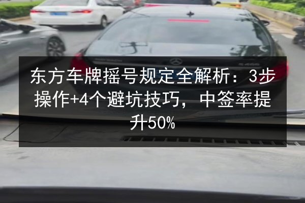 东方车牌摇号规定全解析:3步操作+4个避坑技巧,中签率提升50% 第3张 东方车牌摇号规定全解析:3步操作+4个避坑技巧,中签率提升50% 第3张