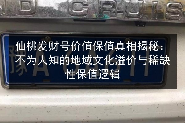 仙桃发财号价值保值真相揭秘：不为人知的地域文化溢价与稀缺性保值逻辑 第2张