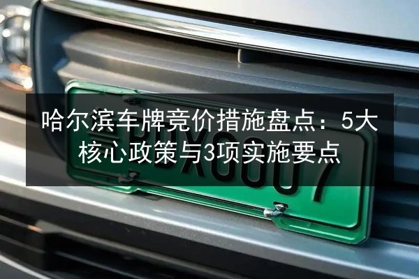 哈尔滨车牌竞价措施盘点:5大核心政策与3项实施要点 第2张 哈尔滨车牌竞价措施盘点:5大核心政策与3项实施要点 第2张