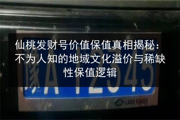 仙桃发财号价值保值真相揭秘：不为人知的地域文化溢价与稀缺性保值逻辑 第3张