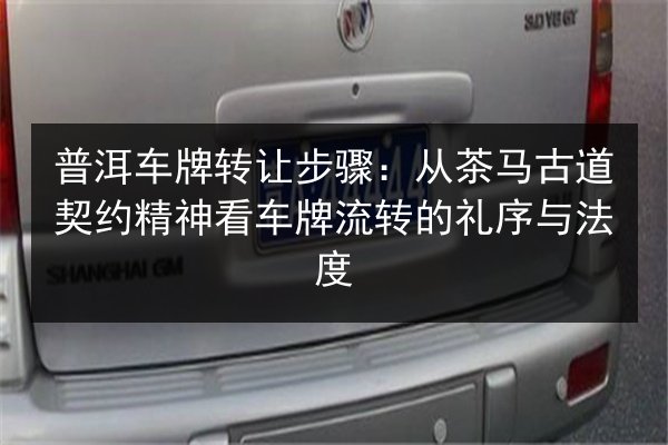 普洱车牌转让步骤:从茶马古道契约精神看车牌流转的礼序与法度 第2张 普洱车牌转让步骤:从茶马古道契约精神看车牌流转的礼序与法度 第2张