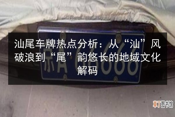 汕尾车牌热点分析:从“汕”风破浪到“尾”韵悠长的地域文化解码 第2张 汕尾车牌热点分析:从“汕”风破浪到“尾”韵悠长的地域文化解码 第2张