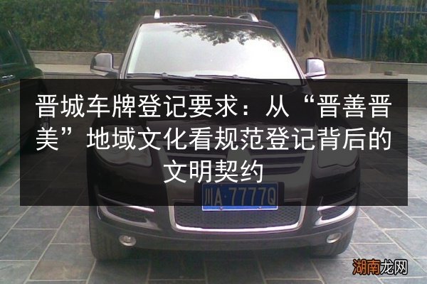晋城车牌登记要求:从“晋善晋美”地域文化看规范登记背后的文明契约 第1张 晋城车牌登记要求:从“晋善晋美”地域文化看规范登记背后的文明契约 第1张
