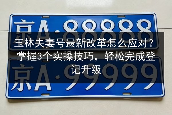 玉林夫妻号最新改革怎么应对？掌握3个实操技巧，轻松完成登记升级