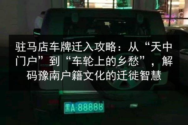 驻马店车牌迁入攻略:从“天中门户”到“车轮上的乡愁”,解码豫南户籍文化的迁徙智慧 第2张 驻马店车牌迁入攻略:从“天中门户”到“车轮上的乡愁”,解码豫南户籍文化的迁徙智慧 第2张