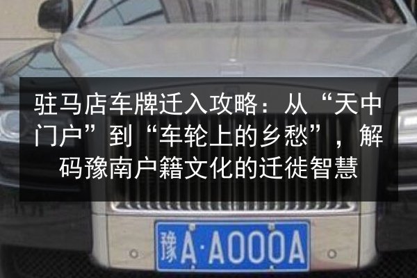 驻马店车牌迁入攻略:从“天中门户”到“车轮上的乡愁”,解码豫南户籍文化的迁徙智慧 第3张 驻马店车牌迁入攻略:从“天中门户”到“车轮上的乡愁”,解码豫南户籍文化的迁徙智慧 第3张